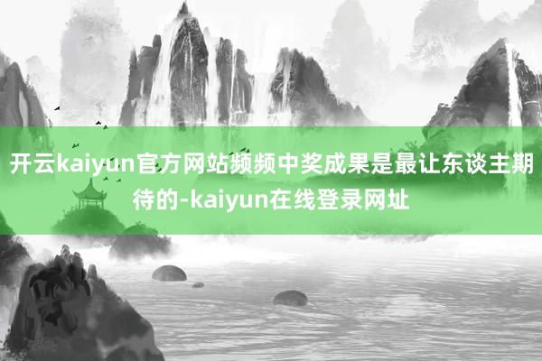 开云kaiyun官方网站频频中奖成果是最让东谈主期待的-kaiyun在线登录网址