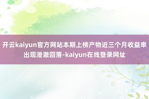 开云kaiyun官方网站本期上榜产物近三个月收益率出现澄澈回落-kaiyun在线登录网址