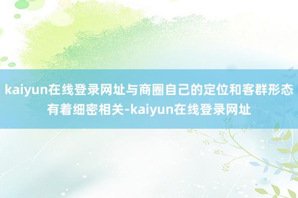 kaiyun在线登录网址与商圈自己的定位和客群形态有着细密相关-kaiyun在线登录网址