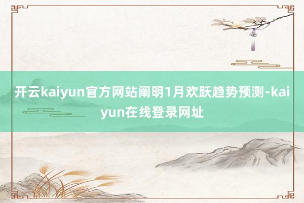 开云kaiyun官方网站阐明1月欢跃趋势预测-kaiyun在线登录网址