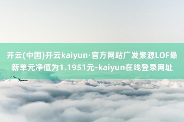 开云(中国)开云kaiyun·官方网站广发聚源LOF最新单元净值为1.1951元-kaiyun在线登录网址