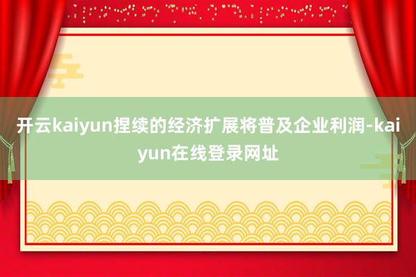 开云kaiyun捏续的经济扩展将普及企业利润-kaiyun在线登录网址