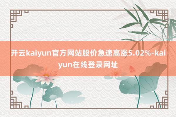 开云kaiyun官方网站股价急速高涨5.02%-kaiyun在线登录网址