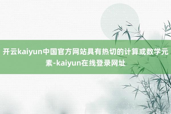 开云kaiyun中国官方网站具有热切的计算或数学元素-kaiyun在线登录网址
