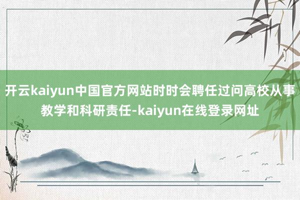 开云kaiyun中国官方网站时时会聘任过问高校从事教学和科研责任-kaiyun在线登录网址
