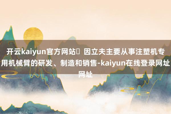 开云kaiyun官方网站‌因立夫主要从事注塑机专用机械臂的研发、制造和销售-kaiyun在线登录网址
