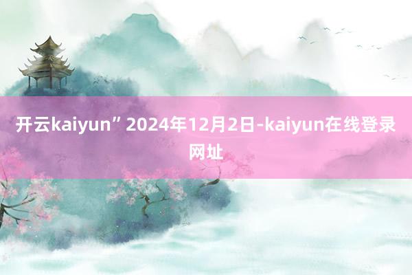 开云kaiyun”2024年12月2日-kaiyun在线登录网址