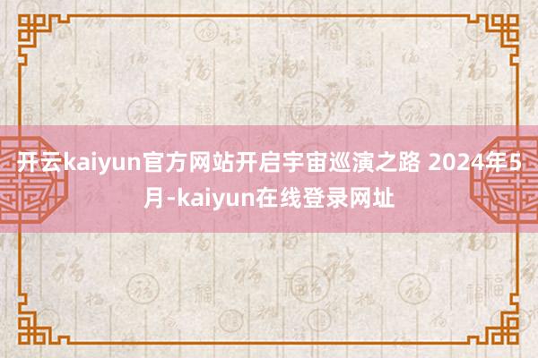 开云kaiyun官方网站开启宇宙巡演之路 2024年5月-kaiyun在线登录网址
