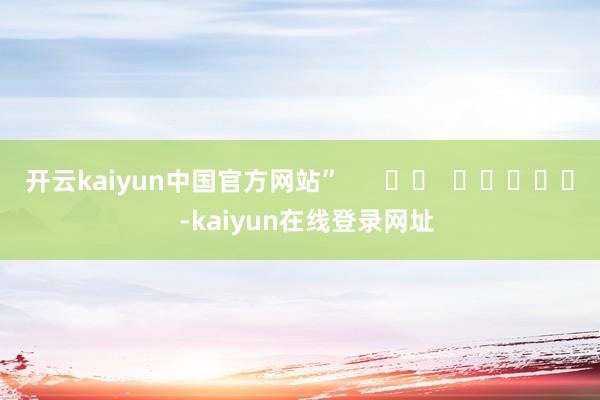 开云kaiyun中国官方网站”      		  					  -kaiyun在线登录网址