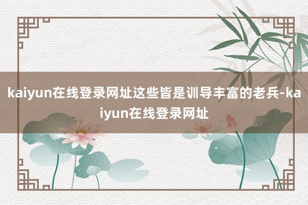 kaiyun在线登录网址这些皆是训导丰富的老兵-kaiyun在线登录网址