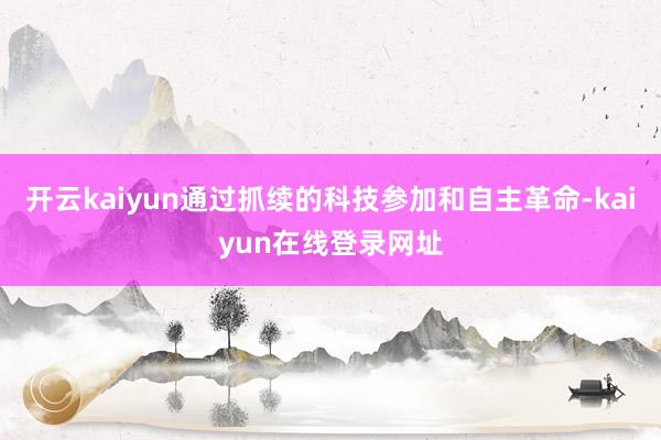 开云kaiyun通过抓续的科技参加和自主革命-kaiyun在线登录网址