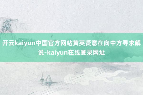 开云kaiyun中国官方网站黄英贤意在向中方寻求解说-kaiyun在线登录网址
