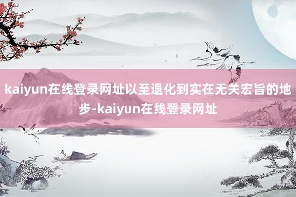 kaiyun在线登录网址以至退化到实在无关宏旨的地步-kaiyun在线登录网址