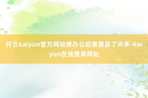 开云kaiyun官方网站使办公后果普及了许多-kaiyun在线登录网址