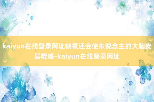 kaiyun在线登录网址缺氧还会使东说念主的大脑皮层隆盛-kaiyun在线登录网址
