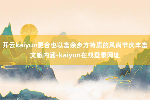 开云kaiyun更合也以富余步方特质的风尚节庆丰富文旅内涵-kaiyun在线登录网址