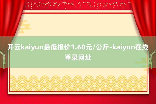 开云kaiyun最低报价1.60元/公斤-kaiyun在线登录网址
