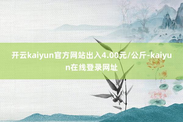 开云kaiyun官方网站出入4.00元/公斤-kaiyun在线登录网址