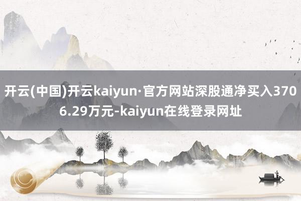 开云(中国)开云kaiyun·官方网站深股通净买入3706.29万元-kaiyun在线登录网址