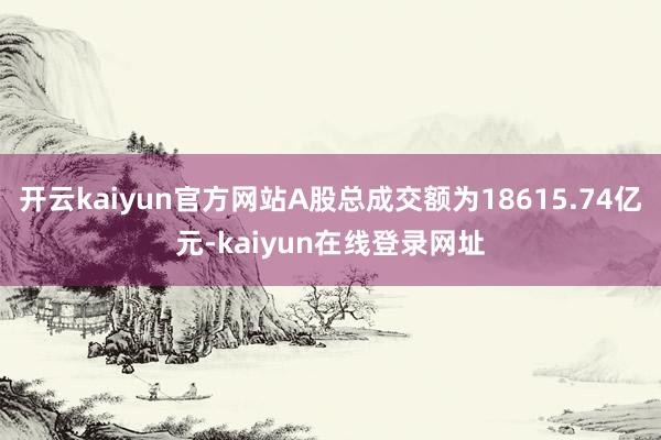 开云kaiyun官方网站A股总成交额为18615.74亿元-kaiyun在线登录网址