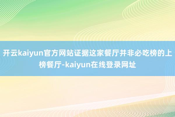 开云kaiyun官方网站证据这家餐厅并非必吃榜的上榜餐厅-kaiyun在线登录网址