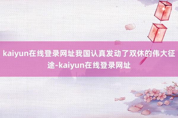 kaiyun在线登录网址我国认真发动了双休的伟大征途-kaiyun在线登录网址