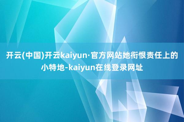 开云(中国)开云kaiyun·官方网站她衔恨责任上的小特地-kaiyun在线登录网址