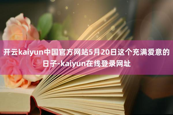 开云kaiyun中国官方网站5月20日这个充满爱意的日子-kaiyun在线登录网址