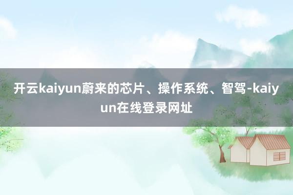 开云kaiyun蔚来的芯片、操作系统、智驾-kaiyun在线登录网址