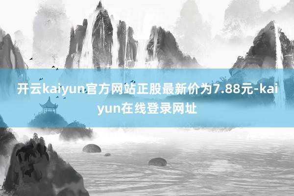 开云kaiyun官方网站正股最新价为7.88元-kaiyun在线登录网址