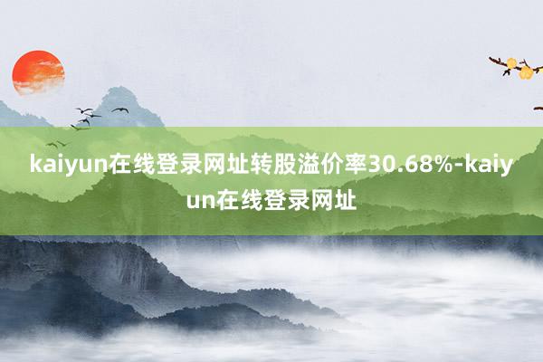 kaiyun在线登录网址转股溢价率30.68%-kaiyun在线登录网址