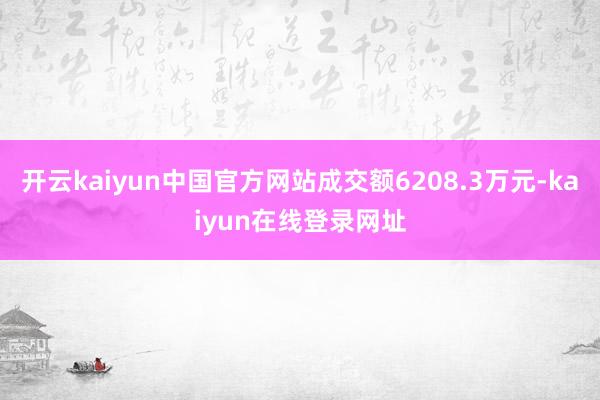 开云kaiyun中国官方网站成交额6208.3万元-kaiyun在线登录网址