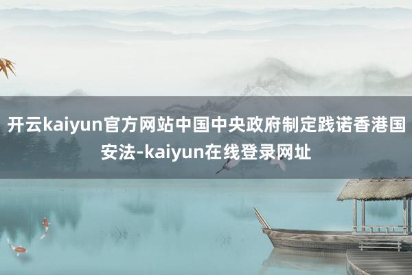 开云kaiyun官方网站中国中央政府制定践诺香港国安法-kaiyun在线登录网址