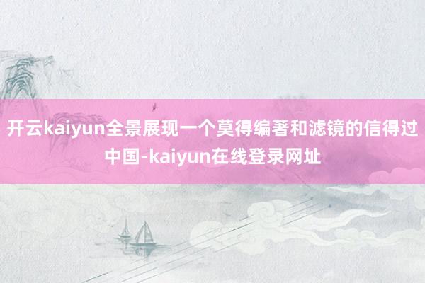 开云kaiyun全景展现一个莫得编著和滤镜的信得过中国-kaiyun在线登录网址