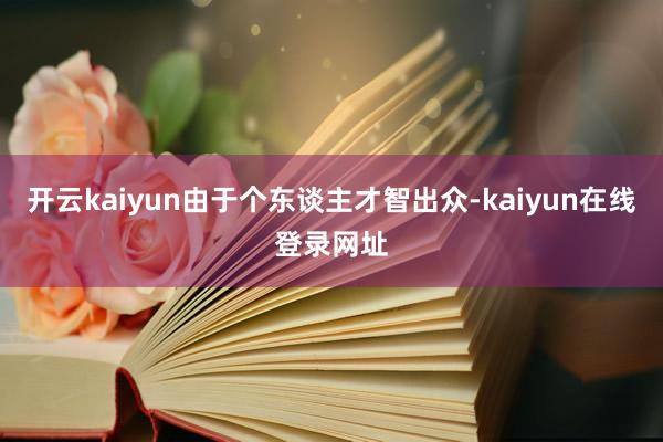 开云kaiyun由于个东谈主才智出众-kaiyun在线登录网址