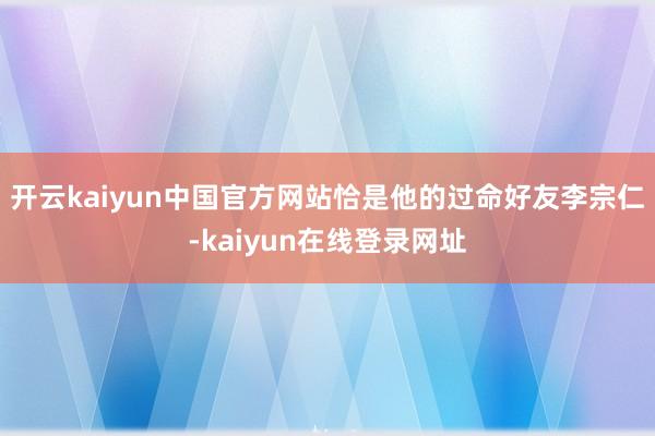 开云kaiyun中国官方网站恰是他的过命好友李宗仁-kaiyun在线登录网址