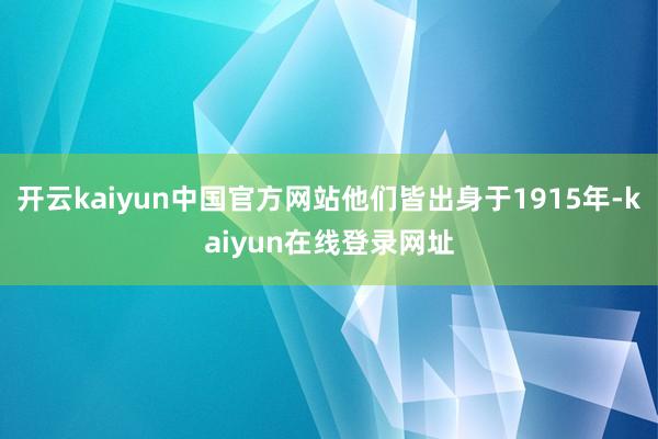 开云kaiyun中国官方网站他们皆出身于1915年-kaiyun在线登录网址
