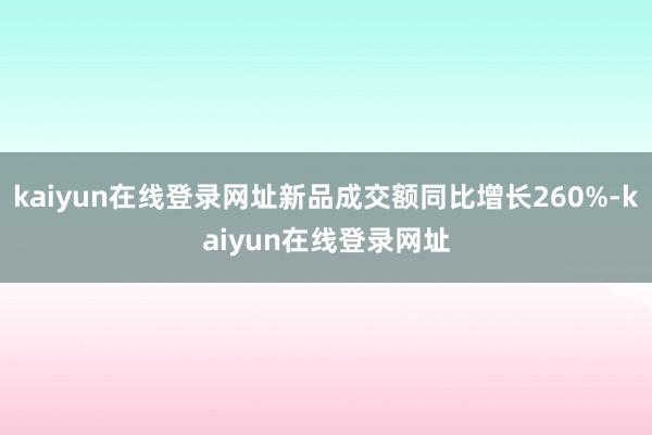 kaiyun在线登录网址新品成交额同比增长260%-kaiyun在线登录网址