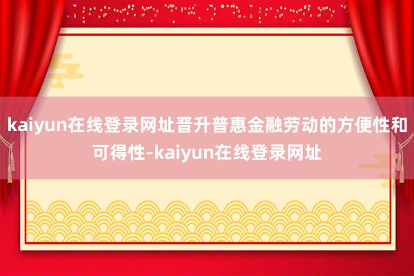 kaiyun在线登录网址晋升普惠金融劳动的方便性和可得性-kaiyun在线登录网址