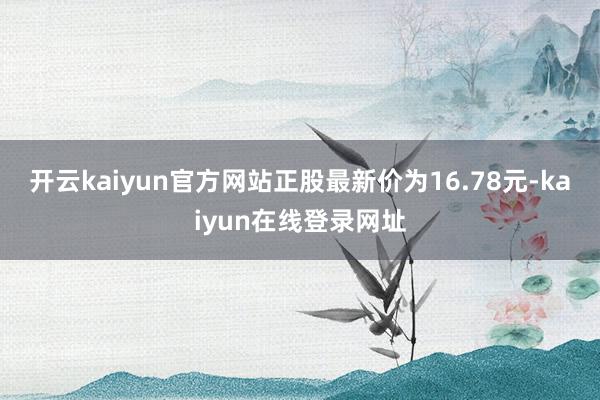 开云kaiyun官方网站正股最新价为16.78元-kaiyun在线登录网址