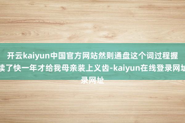 开云kaiyun中国官方网站然则通盘这个词过程握续了快一年才给我母亲装上义齿-kaiyun在线登录网址