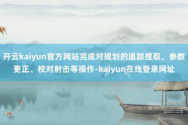 开云kaiyun官方网站完成对规划的追踪捏取、参数更正、校对射击等操作-kaiyun在线登录网址