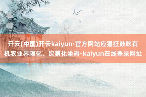 开云(中国)开云kaiyun·官方网站应猖狂鼓吹有机农业界限化、次第化坐褥-kaiyun在线登录网址