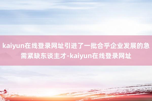 kaiyun在线登录网址引进了一批合乎企业发展的急需紧缺东谈主才-kaiyun在线登录网址