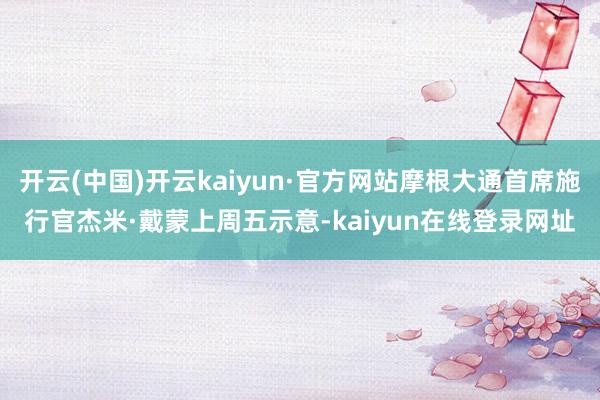 开云(中国)开云kaiyun·官方网站摩根大通首席施行官杰米·戴蒙上周五示意-kaiyun在线登录网址