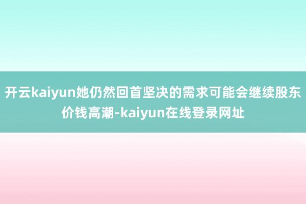 开云kaiyun她仍然回首坚决的需求可能会继续股东价钱高潮-kaiyun在线登录网址