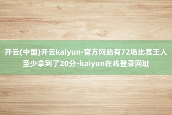 开云(中国)开云kaiyun·官方网站有72场比赛王人至少拿到了20分-kaiyun在线登录网址
