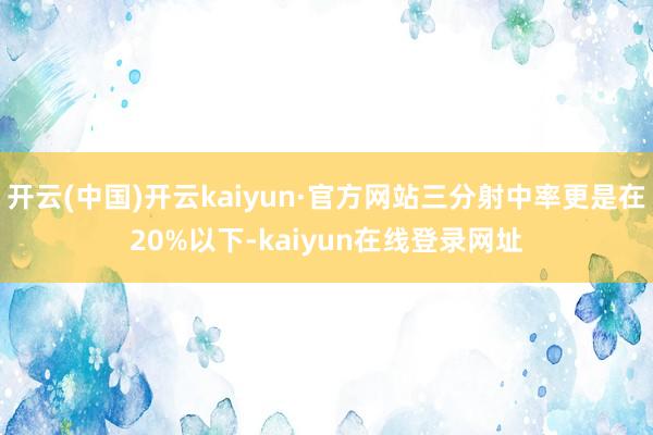 开云(中国)开云kaiyun·官方网站三分射中率更是在20%以下-kaiyun在线登录网址