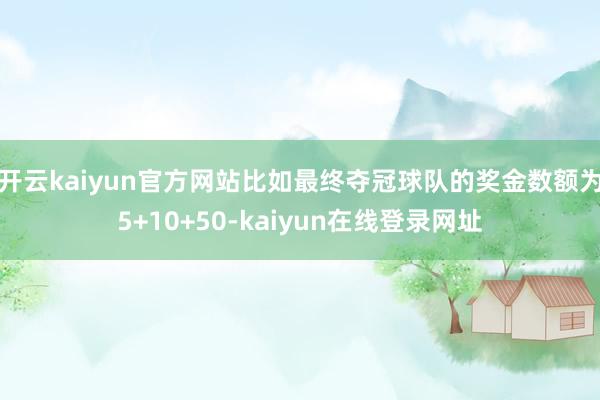 开云kaiyun官方网站比如最终夺冠球队的奖金数额为5+10+50-kaiyun在线登录网址