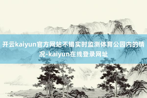 开云kaiyun官方网站不错实时监测体育公园内的情况-kaiyun在线登录网址